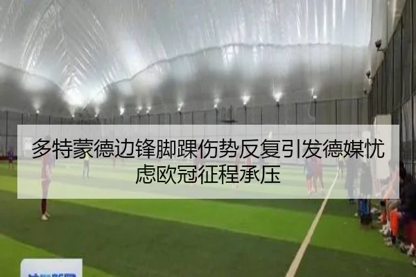 多特蒙德边锋脚踝伤势反复引发德媒忧虑欧冠征程承压