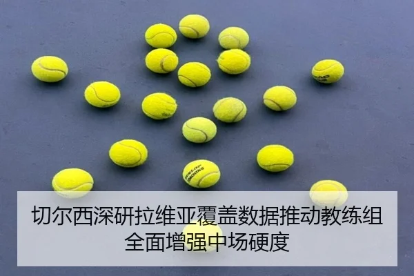 切尔西深研拉维亚覆盖数据推动教练组全面增强中场硬度
